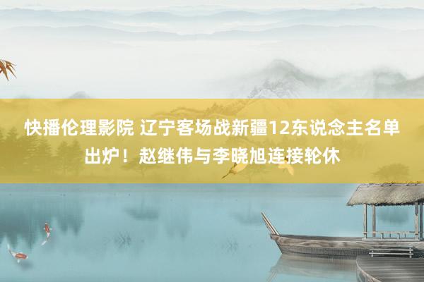 快播伦理影院 辽宁客场战新疆12东说念主名单出炉！赵继伟与李晓旭连接轮休