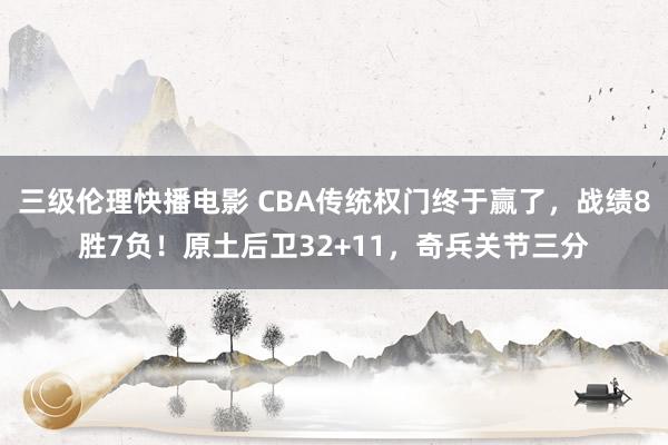 三级伦理快播电影 CBA传统权门终于赢了，战绩8胜7负！原土后卫32+11，奇兵关节三分