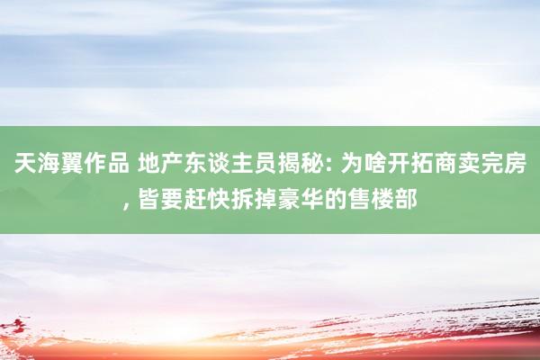 天海翼作品 地产东谈主员揭秘: 为啥开拓商卖完房， 皆要赶快拆掉豪华的售楼部