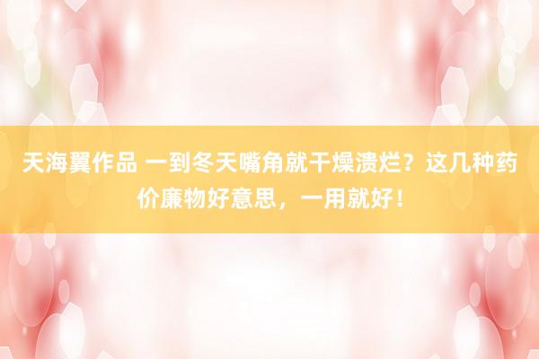 天海翼作品 一到冬天嘴角就干燥溃烂？这几种药价廉物好意思，一用就好！