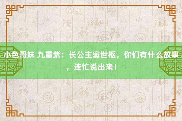 小色哥妹 九重紫：长公主窦世枢，你们有什么故事，连忙说出来！