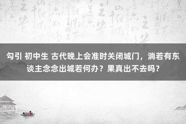 勾引 初中生 古代晚上会准时关闭城门，淌若有东谈主念念出城若何办？果真出不去吗？