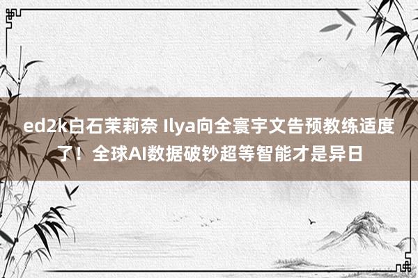 ed2k白石茉莉奈 Ilya向全寰宇文告预教练适度了！全球AI数据破钞超等智能才是异日