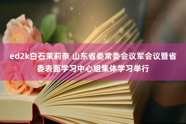 ed2k白石茉莉奈 山东省委常委会议军会议暨省委表面学习中心组集体学习举行