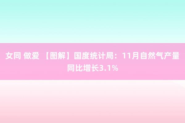 女同 做爱 【图解】国度统计局：11月自然气产量同比增长3.1%