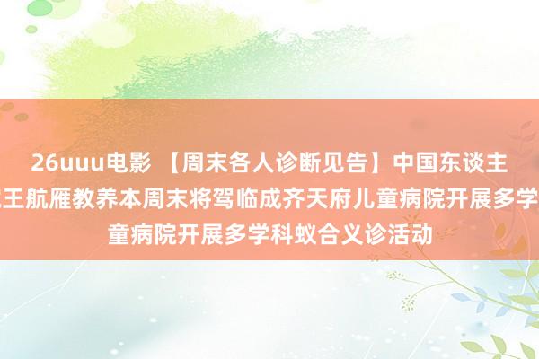 26uuu电影 【周末各人诊断见告】中国东谈主民自如军总病院王航雁教养本周末将驾临成齐天府儿童病院开展多学科蚁合义诊活动