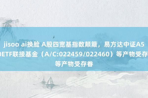 jisoo ai换脸 A股四宽基指数颠簸，易方达中证A500ETF联接基金（A/C:022459/022460）等产物受存眷