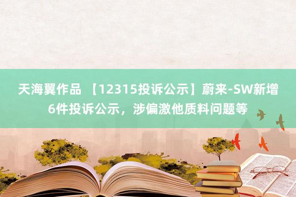 天海翼作品 【12315投诉公示】蔚来-SW新增6件投诉公示，涉偏激他质料问题等