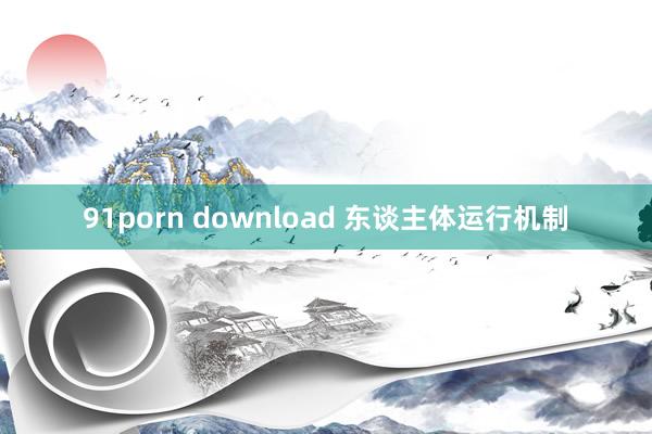 91porn download 东谈主体运行机制