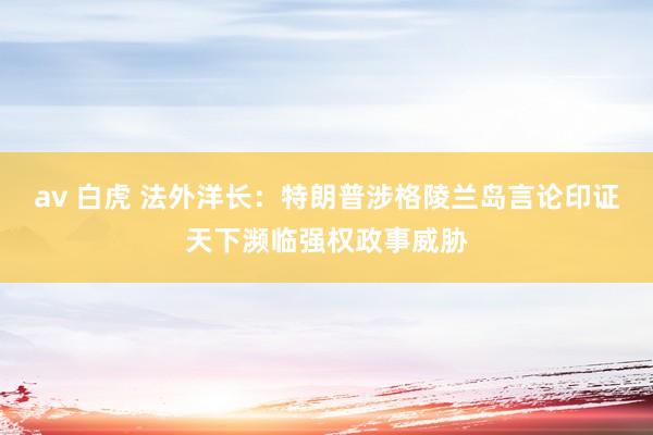 av 白虎 法外洋长：特朗普涉格陵兰岛言论印证天下濒临强权政事威胁