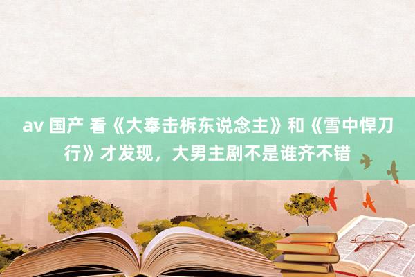 av 国产 看《大奉击柝东说念主》和《雪中悍刀行》才发现，大男主剧不是谁齐不错