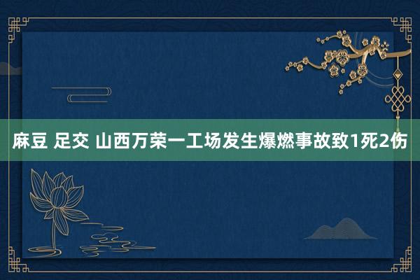 麻豆 足交 山西万荣一工场发生爆燃事故致1死2伤