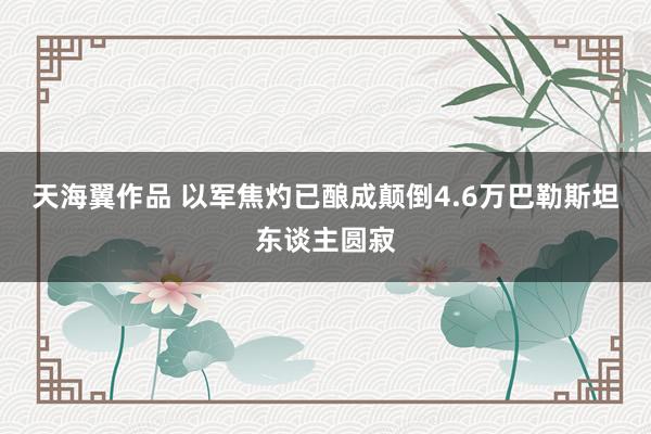 天海翼作品 以军焦灼已酿成颠倒4.6万巴勒斯坦东谈主圆寂