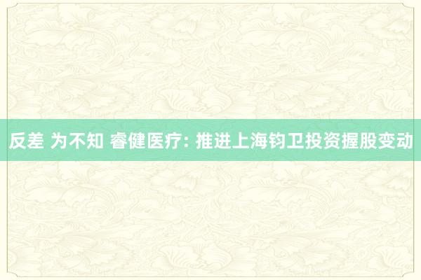 反差 为不知 睿健医疗: 推进上海钧卫投资握股变动