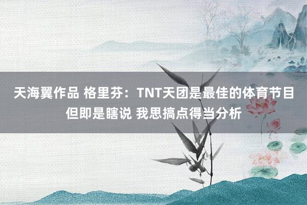 天海翼作品 格里芬：TNT天团是最佳的体育节目但即是瞎说 我思搞点得当分析