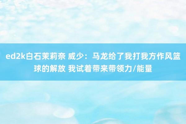 ed2k白石茉莉奈 威少：马龙给了我打我方作风篮球的解放 我试着带来带领力/能量