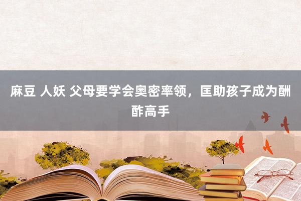 麻豆 人妖 父母要学会奥密率领，匡助孩子成为酬酢高手