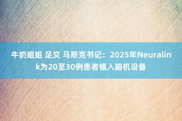 牛奶姐姐 足交 马斯克书记：2025年Neuralink为20至30例患者植入脑机设备