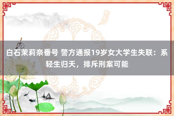 白石茉莉奈番号 警方通报19岁女大学生失联：系轻生归天，排斥刑案可能