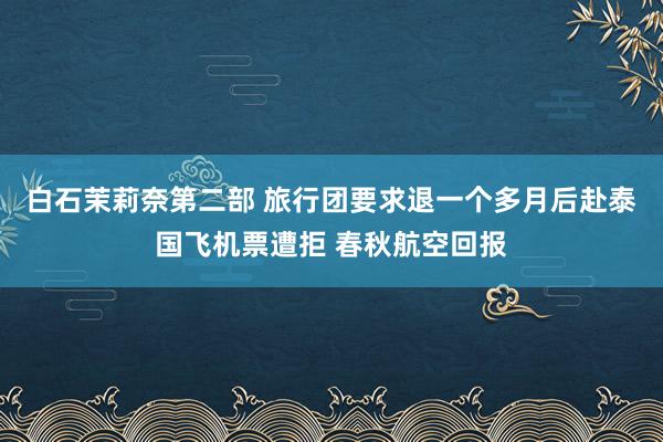 白石茉莉奈第二部 旅行团要求退一个多月后赴泰国飞机票遭拒 春秋航空回报