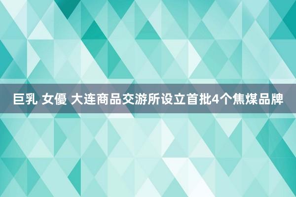 巨乳 女優 大连商品交游所设立首批4个焦煤品牌