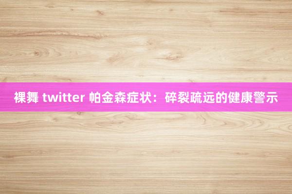 裸舞 twitter 帕金森症状：碎裂疏远的健康警示