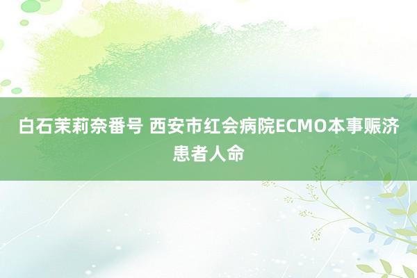 白石茉莉奈番号 西安市红会病院ECMO本事赈济患者人命