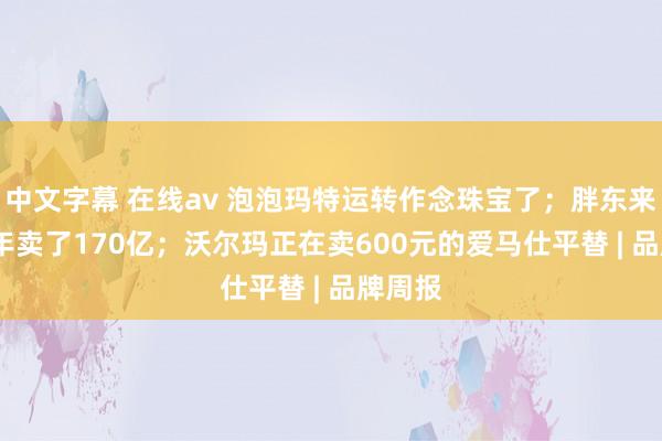 中文字幕 在线av 泡泡玛特运转作念珠宝了；胖东来2024年卖了170亿；沃尔玛正在卖600元的爱马仕平替 | 品牌周报